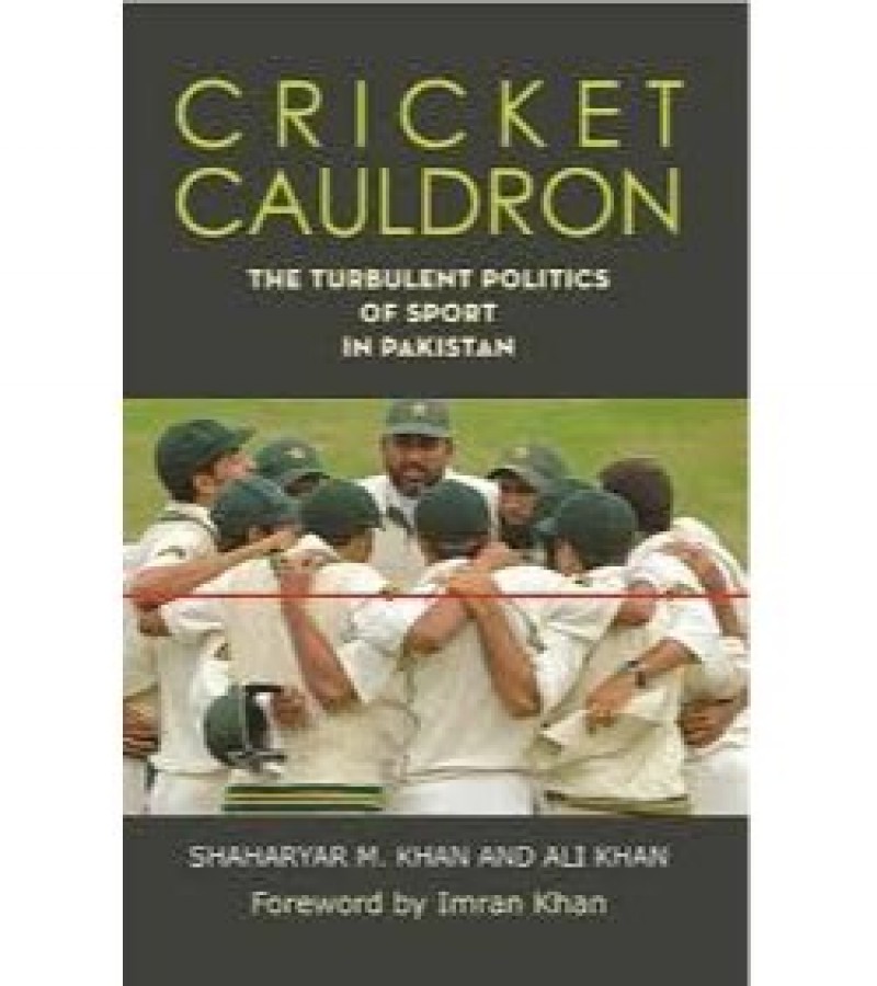 Cricket Cauldron The Turbulent Politics Of Sport In Pakistan